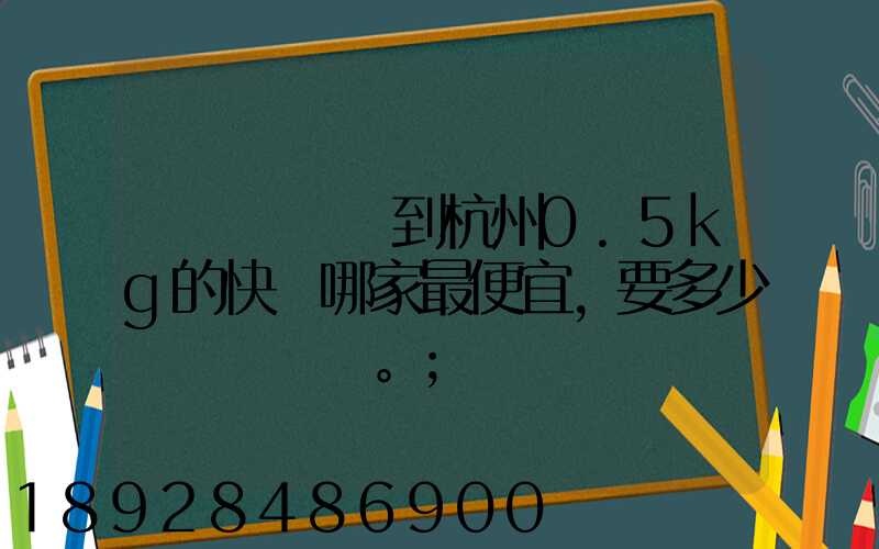請問從煙臺到杭州0.5kg的快遞哪家最便宜,要多少錢。